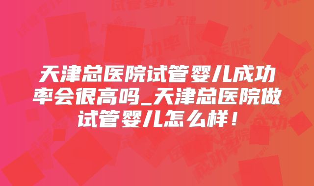 天津总医院试管婴儿成功率会很高吗_天津总医院做试管婴儿怎么样！