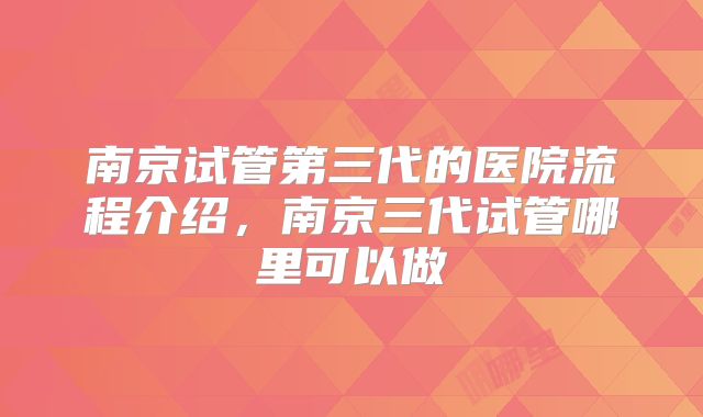 南京试管第三代的医院流程介绍，南京三代试管哪里可以做
