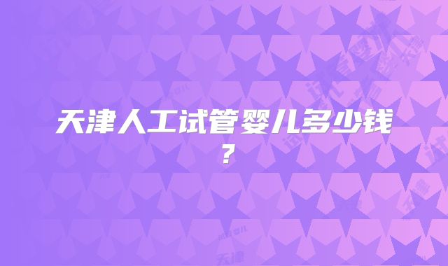 天津人工试管婴儿多少钱？