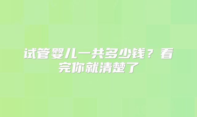 试管婴儿一共多少钱?看完你就清楚了
