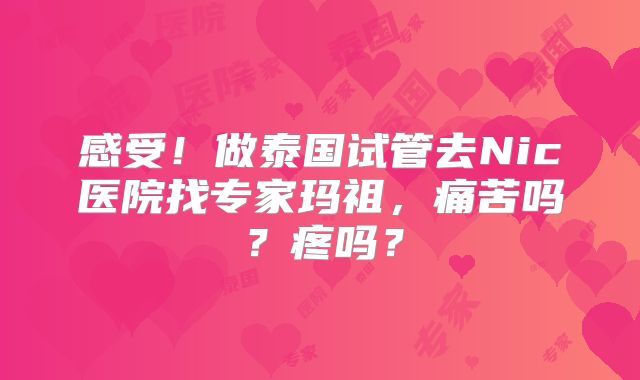 感受!做泰国试管去Nic医院找专家玛祖,痛苦吗?疼吗?