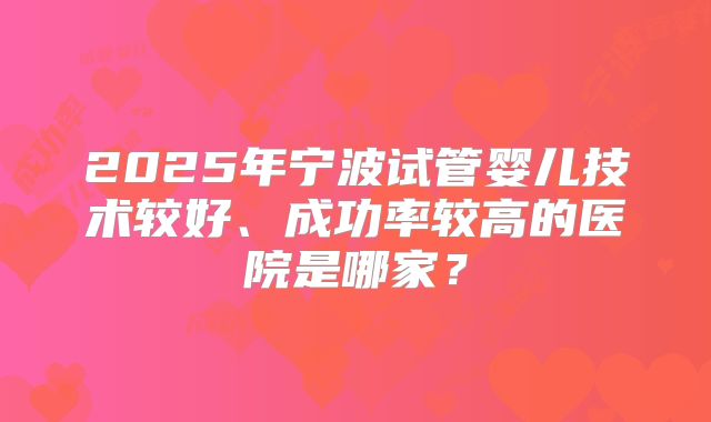 2025年宁波试管婴儿技术较好、成功率较高的医院是哪家？