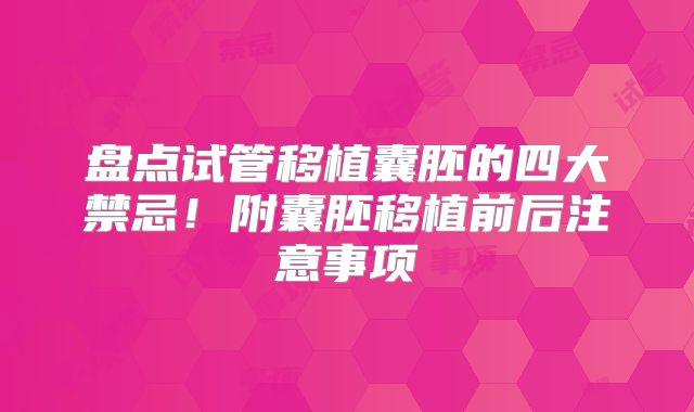 盘点试管移植囊胚的四大禁忌！附囊胚移植前后注意事项
