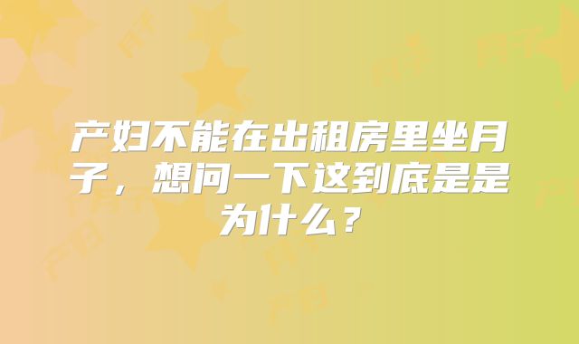 产妇不能在出租房里坐月子,想问一下这到底是是为什么?