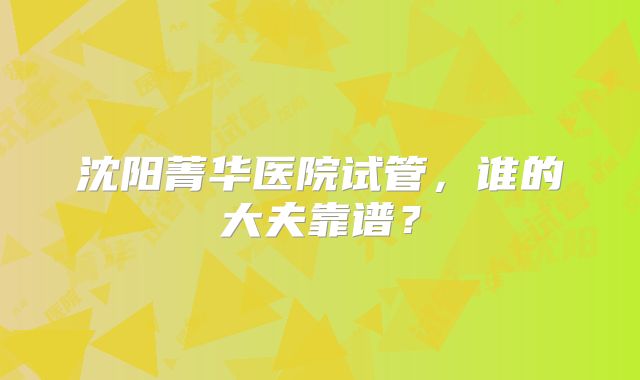 沈阳菁华医院试管,谁的大夫靠谱?