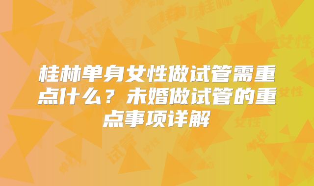 桂林单身女性做试管需重点什么?未婚做试管的重点事项详解