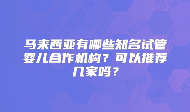 马来西亚有哪些知名试管婴儿合作机构？可以推荐几家吗？