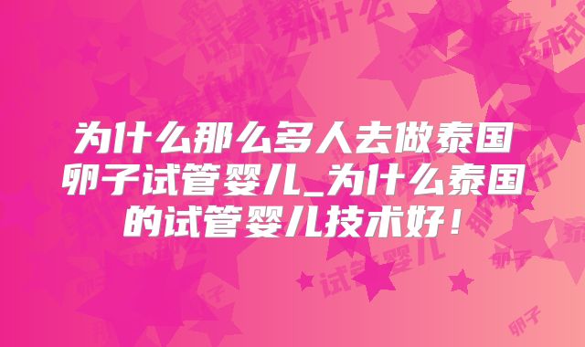 为什么那么多人去做泰国卵子试管婴儿_为什么泰国的试管婴儿技术好!