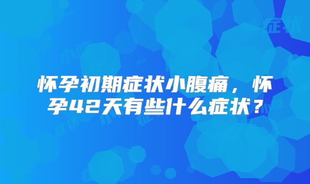 怀孕初期症状小腹痛，怀孕42天有些什么症状？