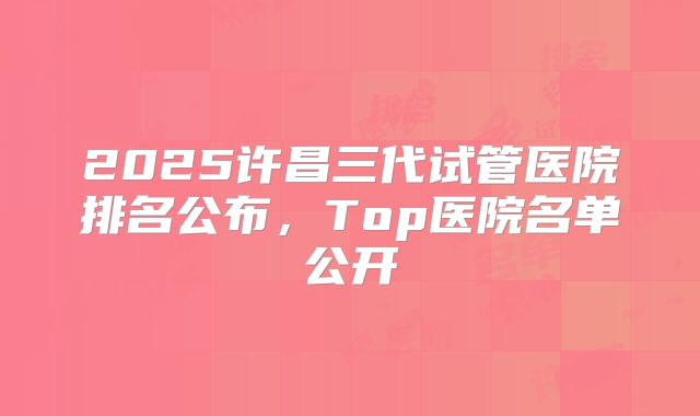 2025许昌三代试管医院排名公布,Top医院名单公开