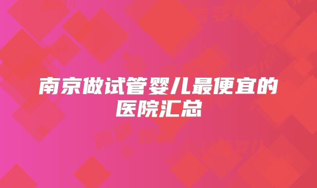南京做试管婴儿最便宜的医院汇总