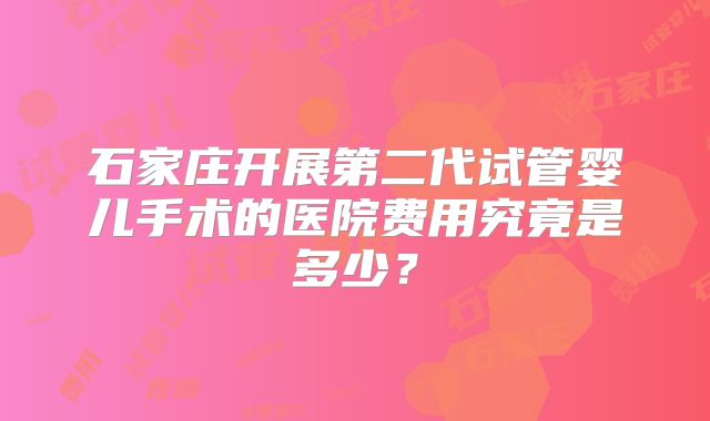 石家庄开展第二代试管婴儿手术的医院费用究竟是多少？
