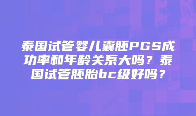 泰国试管婴儿囊胚PGS成功率和年龄关系大吗？泰国试管胚胎bc级好吗？