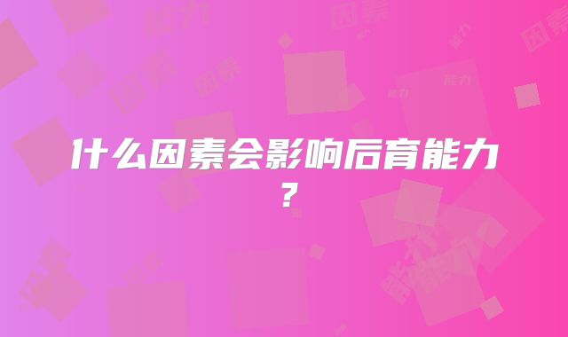 什么因素会影响后育能力?