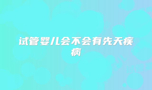 试管婴儿会不会有先天疾病