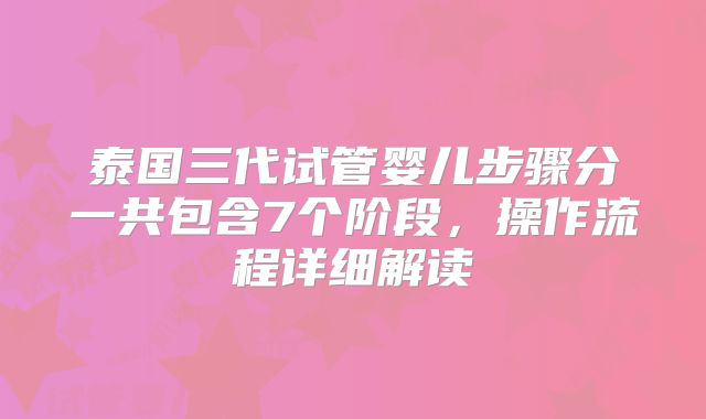 泰国三代试管婴儿步骤分一共包含7个阶段，操作流程详细解读