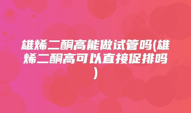 雄烯二酮高能做试管吗(雄烯二酮高可以直接促排吗)
