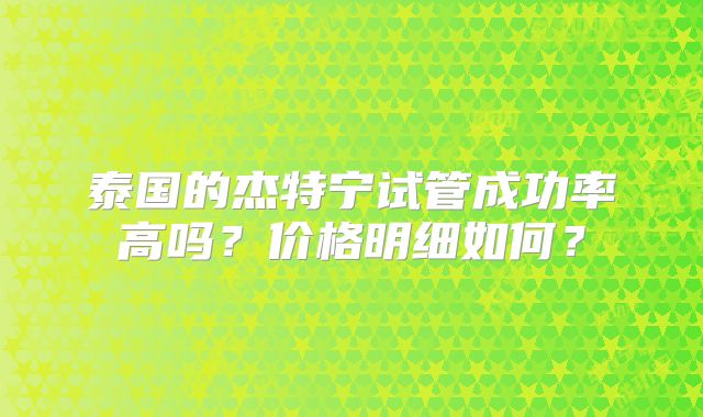 泰国的杰特宁试管成功率高吗？价格明细如何？