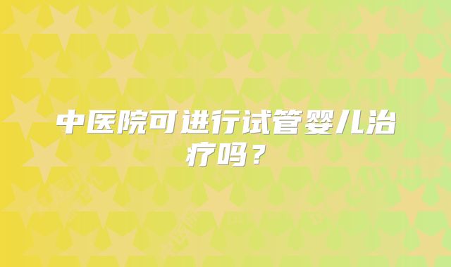 中医院可进行试管婴儿治疗吗？