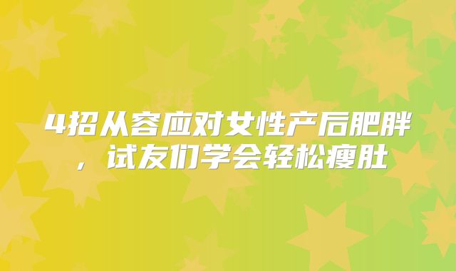 4招从容应对女性产后肥胖，试友们学会轻松瘦肚