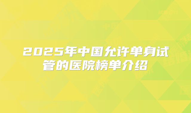 2025年中国允许单身试管的医院榜单介绍