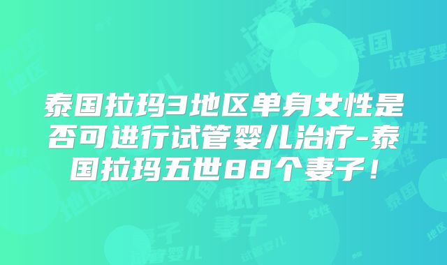 泰国拉玛3地区单身女性是否可进行试管婴儿治疗-泰国拉玛五世88个妻子!