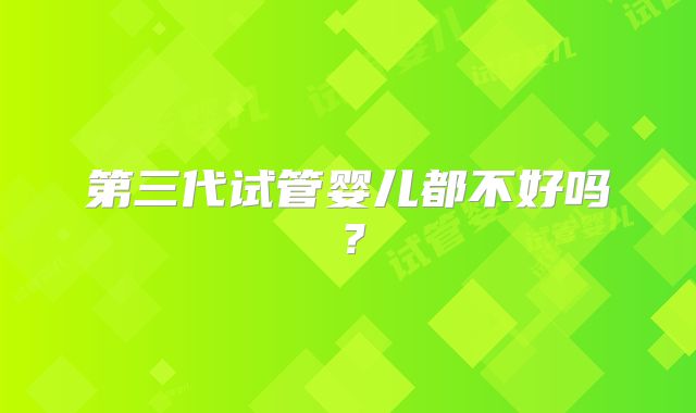 第三代试管婴儿都不好吗?