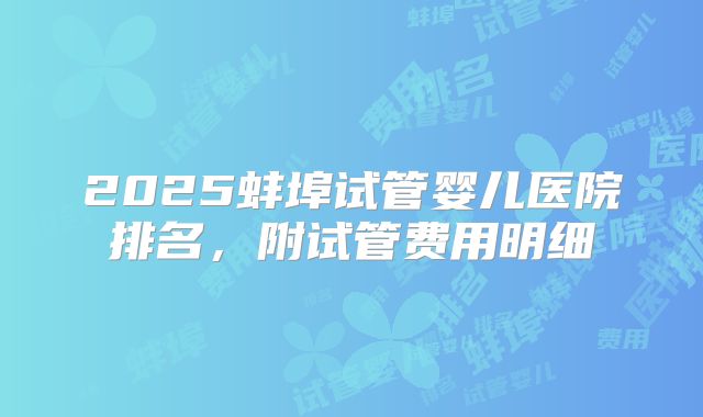 2025蚌埠试管婴儿医院排名,附试管费用明细