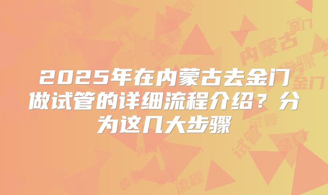 2025年在内蒙古去金门做试管的详细流程介绍？分为这几大步骤