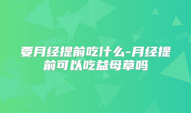 要月经提前吃什么-月经提前可以吃益母草吗