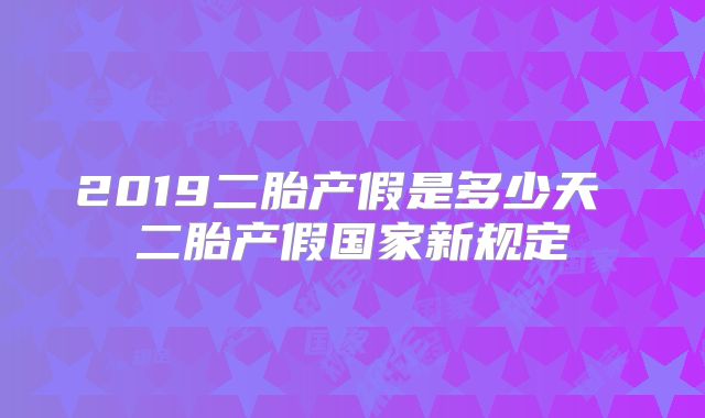 2019二胎产假是多少天 二胎产假国家新规定