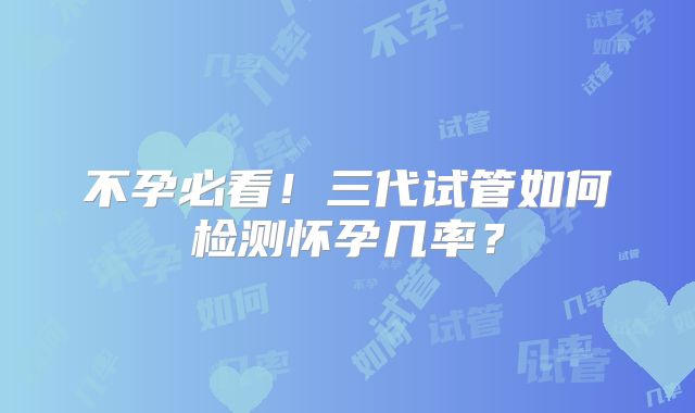 不孕必看！三代试管如何检测怀孕几率？