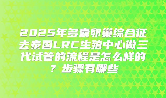 2025年多囊卵巢综合征去泰国LRC生殖中心做三代试管的流程是怎么样的？步骤有哪些
