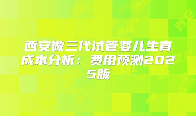 西安做三代试管婴儿生育成本分析：费用预测2025版