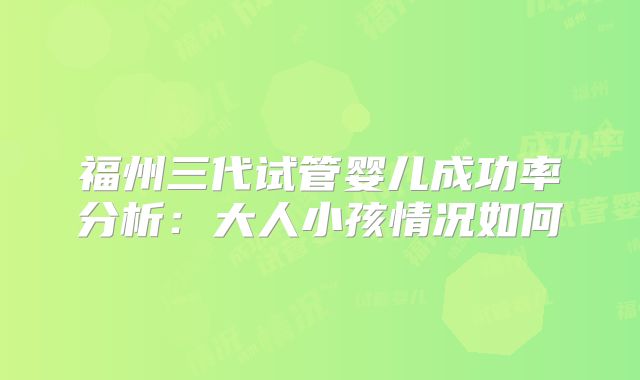 福州三代试管婴儿成功率分析：大人小孩情况如何