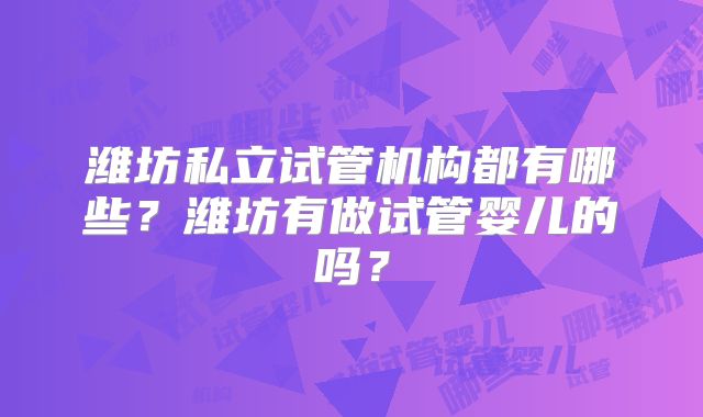 潍坊私立试管机构都有哪些?潍坊有做试管婴儿的吗?