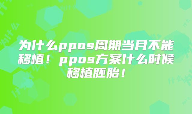 为什么ppos周期当月不能移植!ppos方案什么时候移植胚胎!