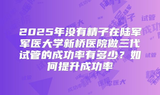 2025年没有精子在陆军军医大学新桥医院做三代试管的成功率有多少?如何提升成功率