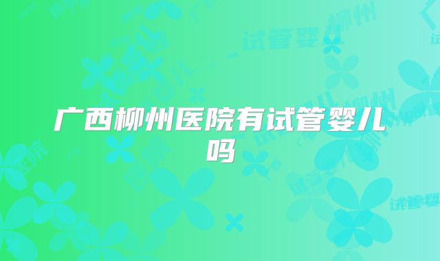 广西柳州医院有试管婴儿吗
