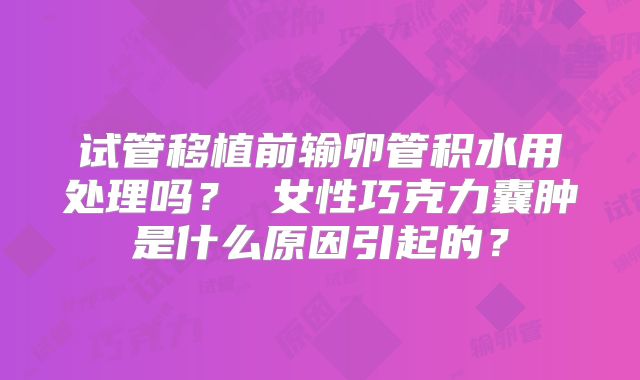 试管移植前输卵管积水用处理吗？ 女性巧克力囊肿是什么原因引起的？