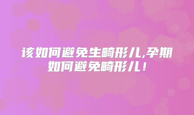 该如何避免生畸形儿,孕期如何避免畸形儿!