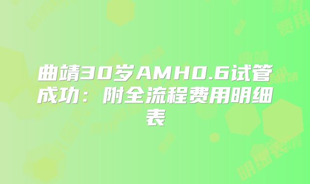 曲靖30岁AMH0.6试管成功:附全流程费用明细表