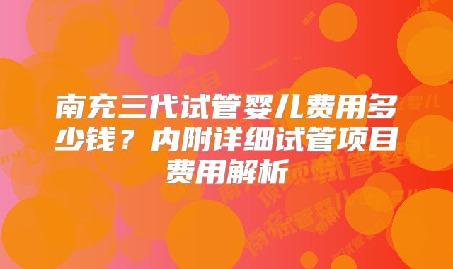 南充三代试管婴儿费用多少钱？内附详细试管项目费用解析