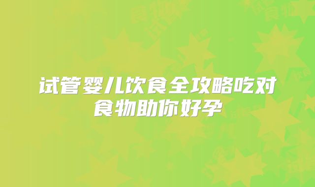 试管婴儿饮食全攻略吃对食物助你好孕