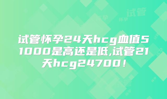 试管怀孕24天hcg血值51000是高还是低,试管21天hcg24700！