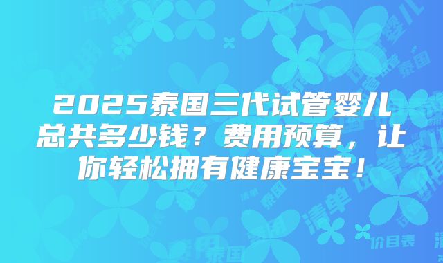 2025泰国三代试管婴儿总共多少钱？费用预算，让你轻松拥有健康宝宝！