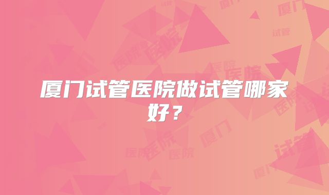 厦门试管医院做试管哪家好？