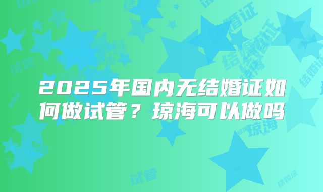 2025年国内无结婚证如何做试管？琼海可以做吗
