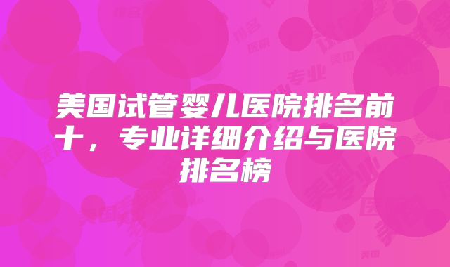 美国试管婴儿医院排名前十，专业详细介绍与医院排名榜
