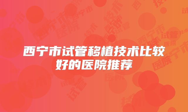 西宁市试管移植技术比较好的医院推荐